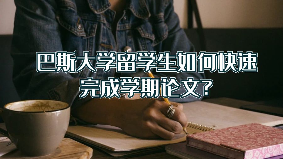 巴斯大学留学生如何快速完成学期论文?