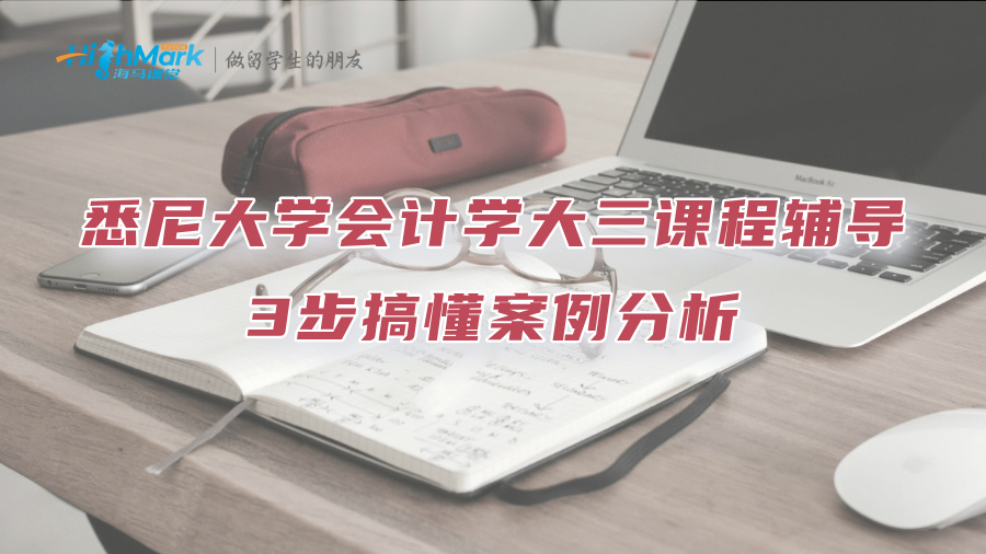 悉尼大学会计学大三课程辅导：3步搞懂案例分析