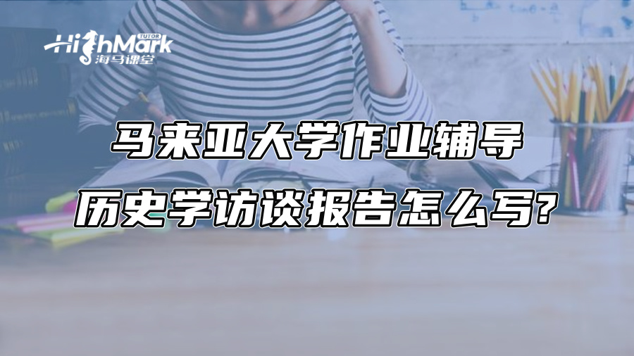马来亚大学作业辅导：历史学访谈报告怎么写?