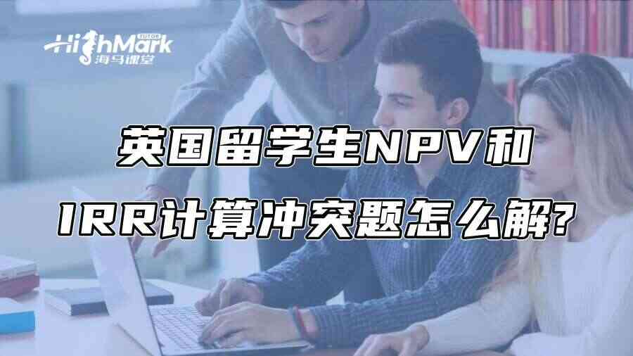 英国留学生NPV和IRR计算冲突题怎么解?